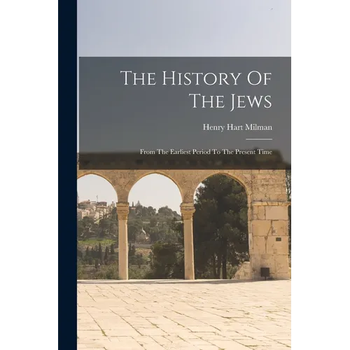 The History Of The Jews: From The Earliest Period To The Present Time