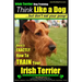 IRISH TERRIER DOG TRAINING Think Like a Dog but Don't Eat Your Poop!: Here's EXACTLY How to TRAIN Your Irish Terrier