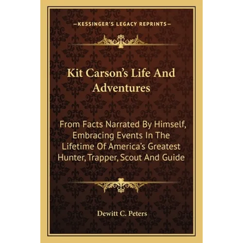 Kit Carson's Life And Adventures: From Facts Narrated By Himself, Embracing Events In The Lifetime Of America's Greatest Hunter, Trapper, Scout And Gu