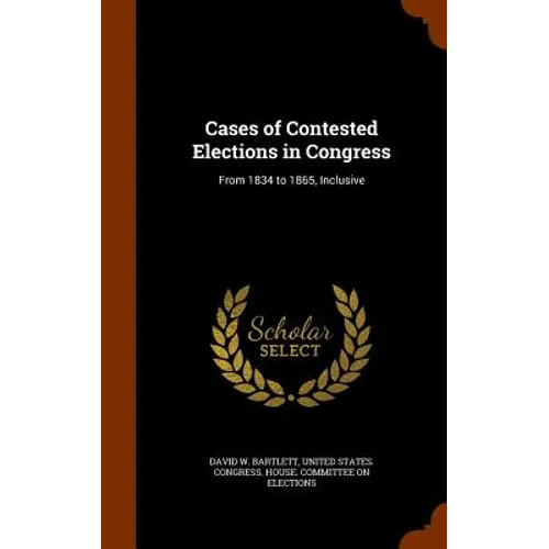 Cases of Contested Elections in Congress: From 1834 to 1865, Inclusive
