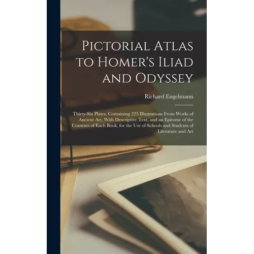 Pictorial Atlas to Homer's Iliad and Odyssey: Thirty-six Plates, Containing 225 Illustrations From Works of Ancient Art, With Descriptive Text, and an