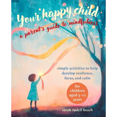Your Happy Child: A Parent's Guide to Mindfulness: Simple Activities to Help Develop Resilience, Focus, and Calm - For Children Aged 3-11 Years