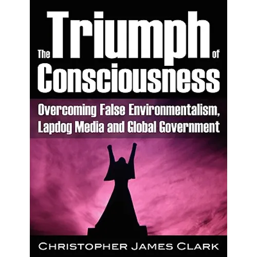 The Triumph of Consciousness: Overcoming False Environmentalism, Lapdog Media and Global Government