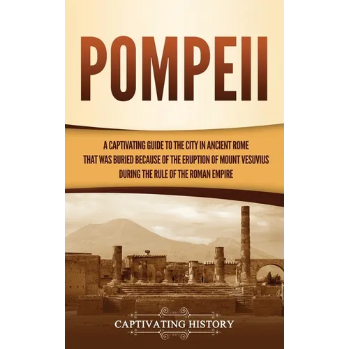 Pompeii: A Captivating Guide to the City in Ancient Rome That Was Buried Because of the Eruption of Mount Vesuvius during the Rule of the Roman Empire