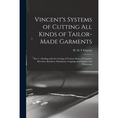 Vincent's Systems of Cutting All Kinds of Tailor-made Garments: Part 1: Dealing With the Cutting of Various Styles of Trousers, Breeches, Knickers, Pa