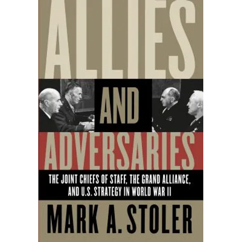 Allies and Adversaries: The Joint Chiefs of Staff, the Grand Alliance, and U.S. Strategy in World War II