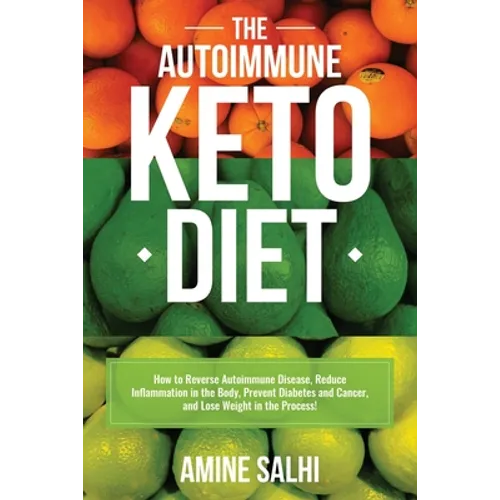 The Autoimmune Keto Diet: How To Reverse Autoimmune Disease, Reduce Inflammation In The Body, Prevent Diabetes And Cancer, And Lose Weight In The Proc