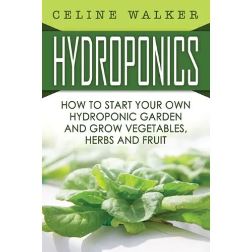 Hydroponics: How To Start Your Own Hydroponic Garden and Grow Vegetables, Herbs and Fruit