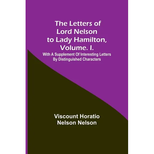 The Letters of Lord Nelson to Lady Hamilton, Volume. I.: With A Supplement Of Interesting Letters By Distinguished Characters