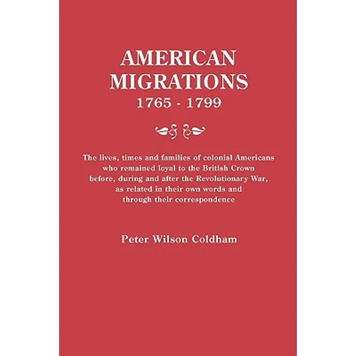 American Migrations, 1765-1799. the Lives, Times and Families of Colonial Americans Who Remained Loyal to the British Crown Before, During and After t