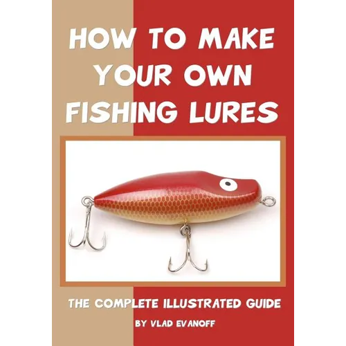 How To Make Your Own Fishing Lures: The Complete Illustrated Guide