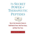 The Secret Power of Therapeutic Peptides: How to Use Innovative Science to Build Muscle Faster, Heal from Injury, and Boost Your Focus