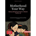 Motherhood Your Way: Making Motherhood Work in Modern Family Life: A Practical Guide to Maternity Leave, Self-Care, and Building Strong Mother-Child B