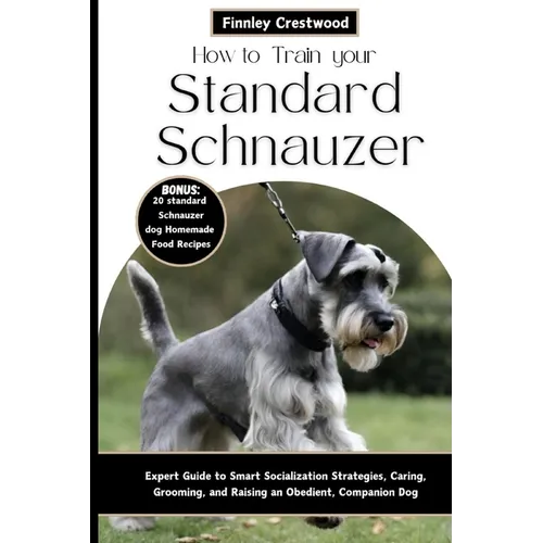 How to Train Your Standard Schnauzer: Expert Guide to Smart Socialization Strategies, Caring, Grooming, and Raising an Obedient, Companion Dog
