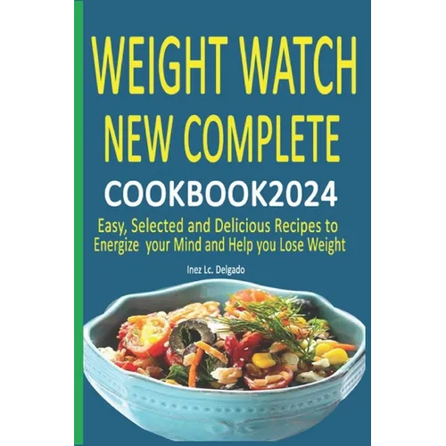 Weight Watch New Complete Cookbook 2024: Easy, Selected and Delicious Recipes to Energize your Mind and Help you Lose Weight