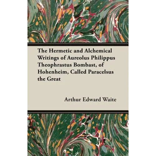 The Hermetic and Alchemical Writings of Aureolus Philippus Theophrastus Bombast, of Hohenheim, Called Paracelsus the Great
