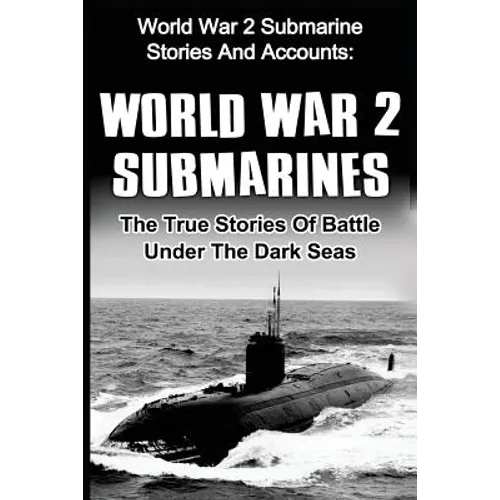 World War 2 Submarines: World War 2 Submarine Stories And Accounts: The True Stories Of Battle Under The Dark Seas