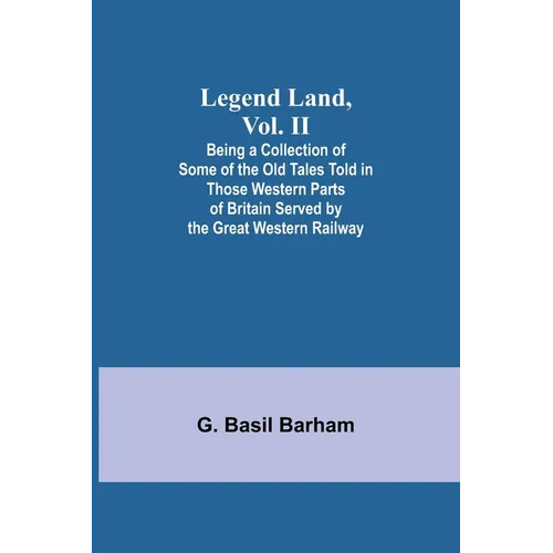 Legend Land, Vol. II; Being a Collection of Some of the Old Tales Told in Those Western Parts of Britain Served by the Great Western Railway