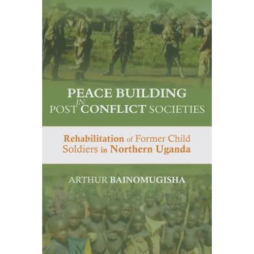 Peace-building in Post-Conflict Societies: Rehabilitation of Former Child Soldiers in Northern Uganda