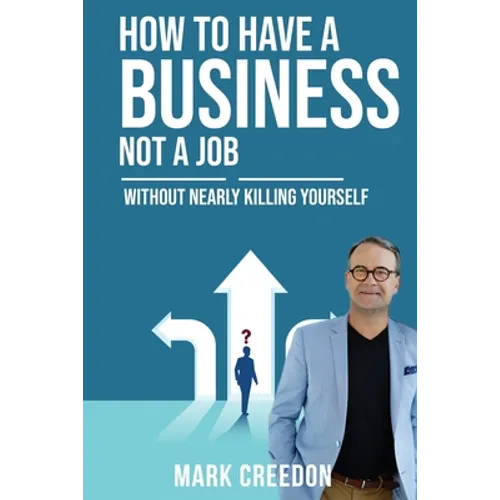 How To Have A Business Not A Job: Without Nearly Killing Yourself