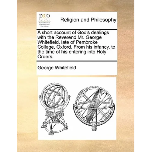A short account of God's dealings with the Reverend Mr. George Whitefield, late of Pembroke College, Oxford. From his infancy, to the time of his ente