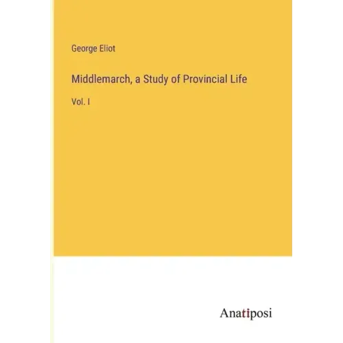 Middlemarch, a Study of Provincial Life: Vol. I