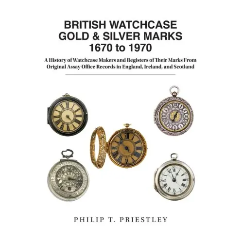 BRITISH WATCHCASE GOLD & SILVER MARKS 1670 to 1970: A History of Watchcase Makers and Registers of Their Marks From Original Assay Office Records in E
