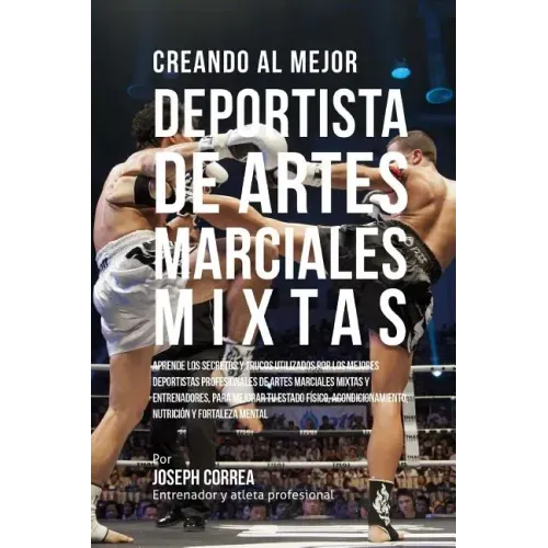 Creando Al Mejor Deportista de Artes Marciales Mixtas: Aprende Los Secretos Y Trucos Utilizados Por Los Mejores Deportistas Profesionales de Artes Mar