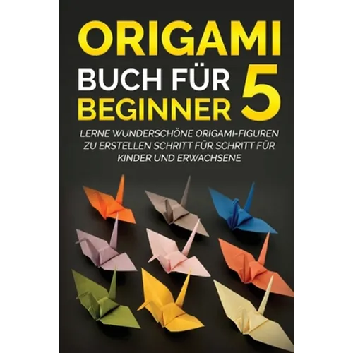 Origami Buch für Beginner 5: Lerne wunderschöne Origami-Figuren zu erstellen Schritt für Schritt für Kinder und Erwachsene