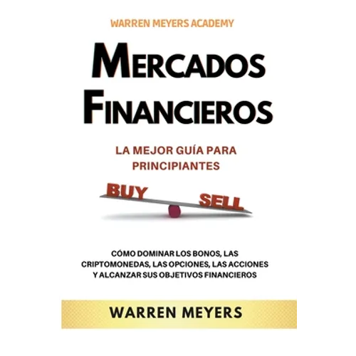 Mercados Financieros la Mejor Guía Para Principiantes Cómo Dominar los Bonos, las Criptomonedas, las Opciones, las Acciones y Alcanzar sus Objetivos F