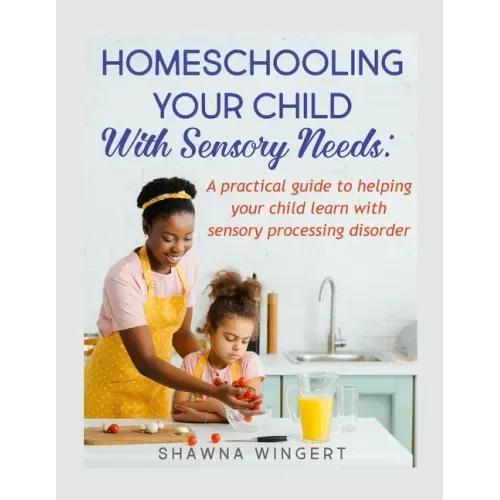 Homeschooling Your Child with Sensory Needs: A practical guide to helping your child learn with sensory processing disorder