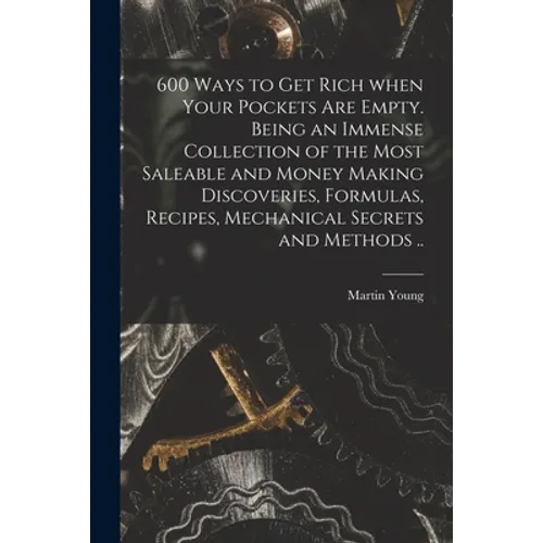 600 Ways to Get Rich When Your Pockets Are Empty. Being an Immense Collection of the Most Saleable and Money Making Discoveries, Formulas, Recipes, Me
