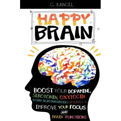 Happy Brain: Boost Your Dopamine, Serotonin, Oxytocin & Other Neurotransmitters Naturally, Improve Your Focus and Brain Functions (