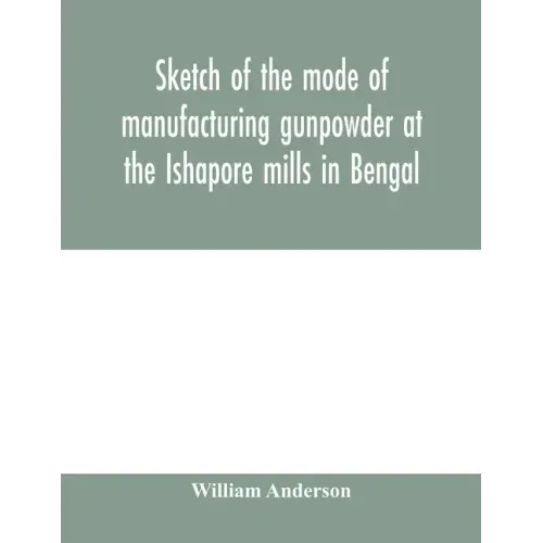 Sketch of the mode of manufacturing gunpowder at the Ishapore mills in Bengal. With a record of the experiments carried on to ascertain the value of c