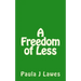 A Freedom of less: How having next to nothing can give new meaning to your life, more courage than you'll ever know and provide the freed