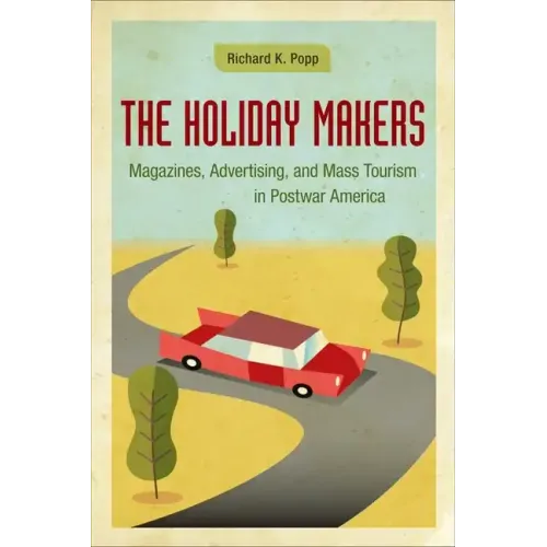 The Holiday Makers: Magazines, Advertising, and Mass Tourism in Postwar America