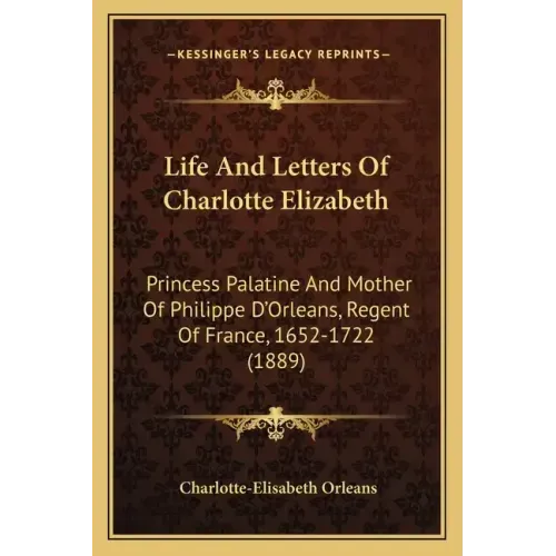 Life And Letters Of Charlotte Elizabeth: Princess Palatine And Mother Of Philippe D'Orleans, Regent Of France, 1652-1722 (1889)