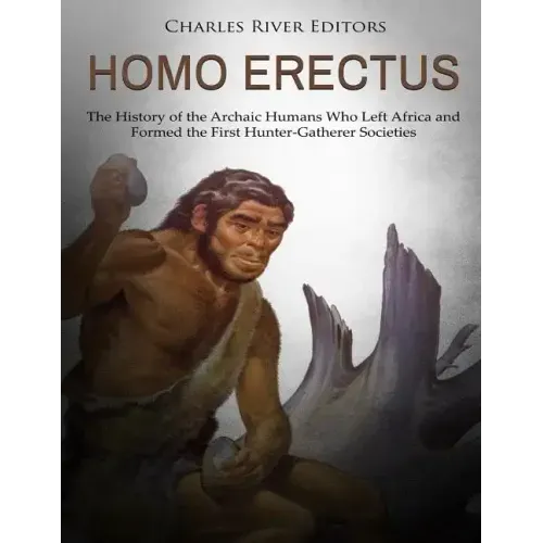 Homo erectus: The History of the Archaic Humans Who Left Africa and Formed the First Hunter-Gatherer Societies