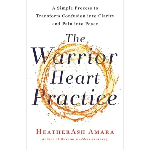The Warrior Heart Practice: A Simple Process to Transform Confusion Into Clarity and Pain Into Peace (a Warrior Goddess Book)