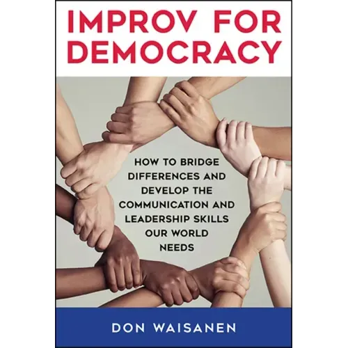 Improv for Democracy: How to Bridge Differences and Develop the Communication and Leadership Skills Our World Needs