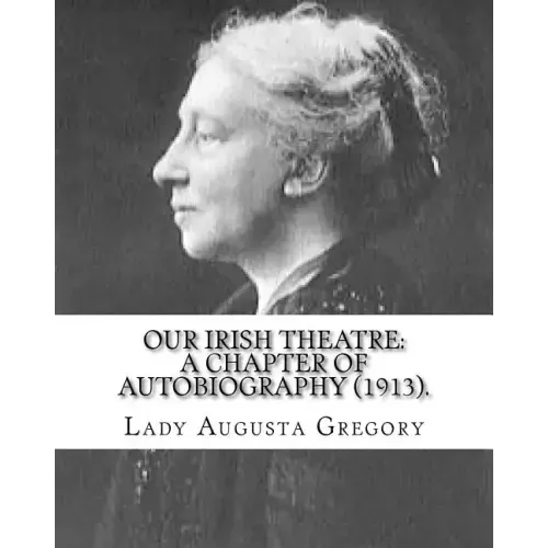 Our Irish Theatre: A Chapter of Autobiography (1913). By: Lady Gregory: Theater, Ireland