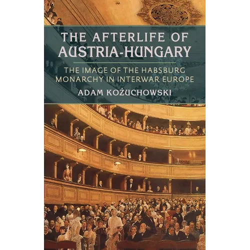 The Afterlife of Austria-Hungary: The Image of the Habsburg Monarchy in Interwar Europe