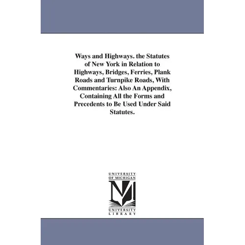 Ways and Highways. the Statutes of New York in Relation to Highways, Bridges, Ferries, Plank Roads and Turnpike Roads, With Commentaries: Also An Appe