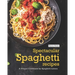 Spectacular Spaghetti Recipes: A Unique Cookbook for Spaghetti Lovers