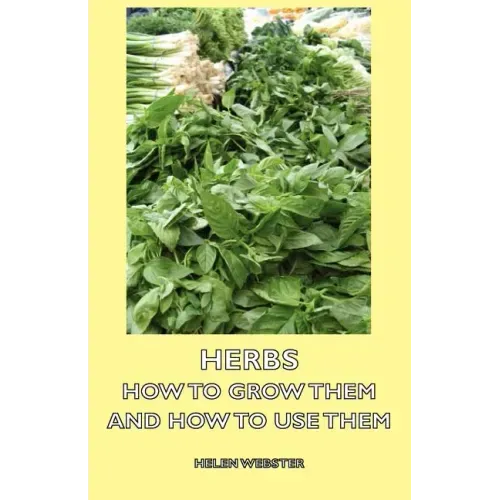 Herbs - How to Grow Them and How to Use Them
