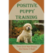 Positive Puppy Training: Train Your New Puppy And Raise It Right: Basic Dog Training