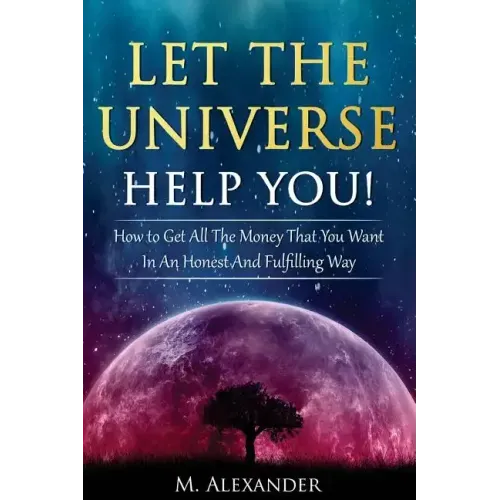 Let The Universe Help You!: How to Get All The Money That You Want In An Honest And Fulfilling Way