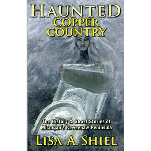 Haunted Copper Country: The History & Ghost Stories of Michigan's Keweenaw Peninsula