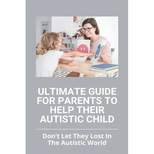 Ultimate Guide For Parents To Help Their Autistic Child: Don't Let They Lost In The Autistic World: How To Get Autistic Child To Respond