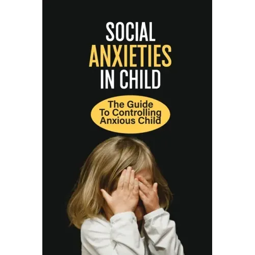 Social Anxieties In Child: The Guide To Controlling Anxious Child: Fight Anxiety